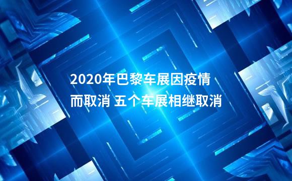 2020年巴黎车展因疫情而取消 五个车展相继取消